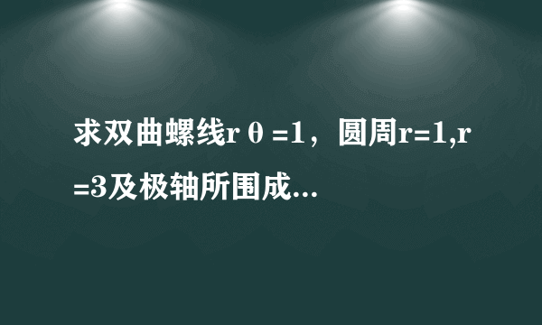 求双曲螺线rθ=1，圆周r=1,r=3及极轴所围成的较小的区域的面积,答案为2