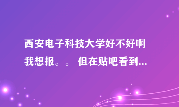 西安电子科技大学好不好啊 我想报。。 但在贴吧看到这个。。。。 哎哟，你别提了，我最后悔报西