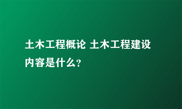 土木工程概论 土木工程建设内容是什么？