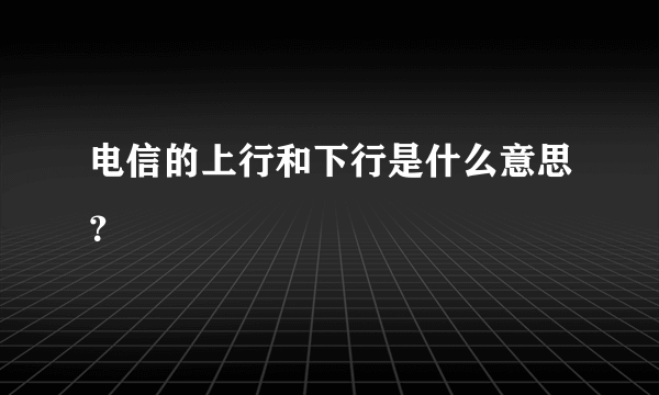 电信的上行和下行是什么意思？