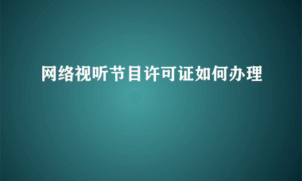 网络视听节目许可证如何办理