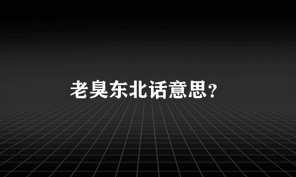 老臭东北话意思？