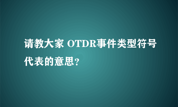 请教大家 OTDR事件类型符号代表的意思？