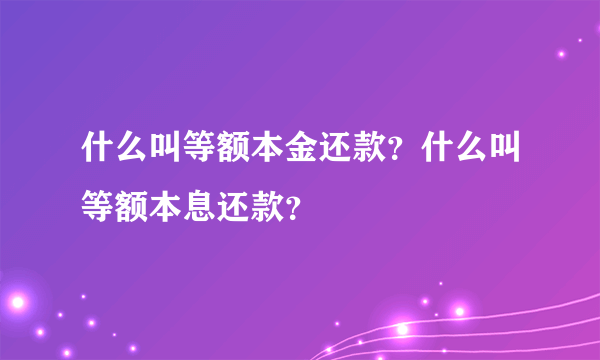 什么叫等额本金还款？什么叫等额本息还款？