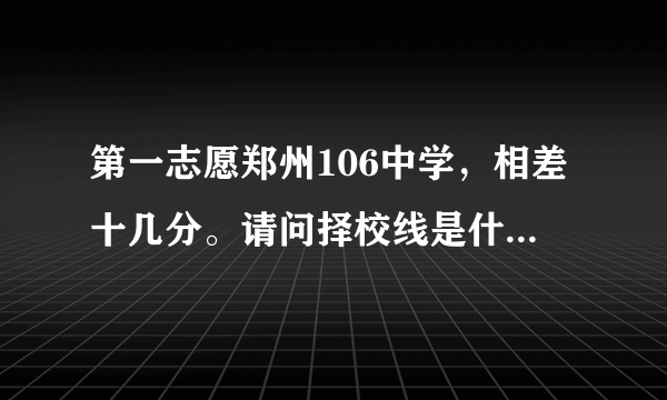 第一志愿郑州106中学，相差十几分。请问择校线是什么？还有希望上106中学吗？