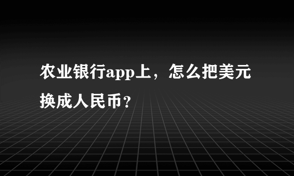 农业银行app上，怎么把美元换成人民币？