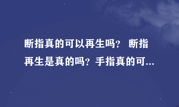 断指真的可以再生吗？ 断指再生是真的吗？手指真的可以重新长出来吗？