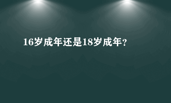 16岁成年还是18岁成年？