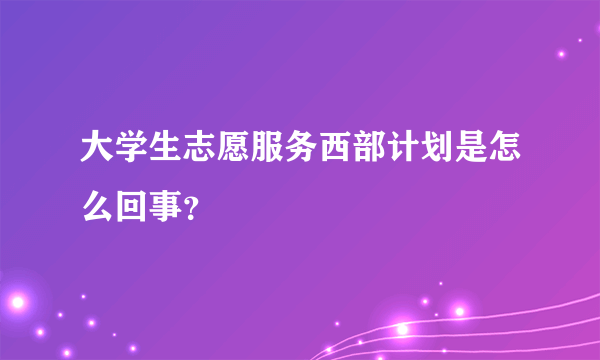 大学生志愿服务西部计划是怎么回事？