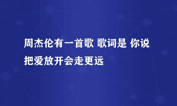 周杰伦有一首歌 歌词是 你说把爱放开会走更远