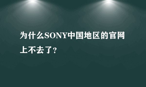 为什么SONY中国地区的官网上不去了？