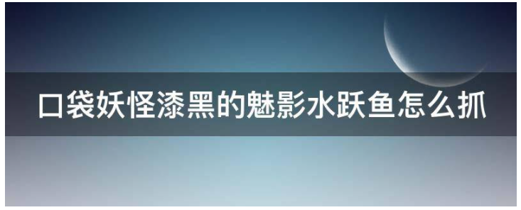 口袋妖怪漆黑的魅影水跃鱼怎么抓