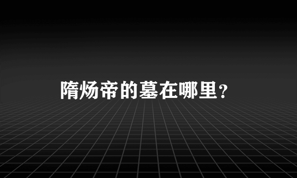 隋炀帝的墓在哪里？