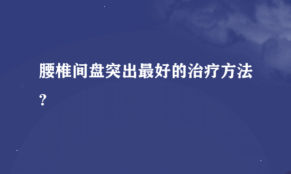 腰椎间盘突出最好的治疗方法?