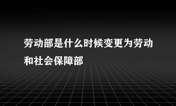 劳动部是什么时候变更为劳动和社会保障部