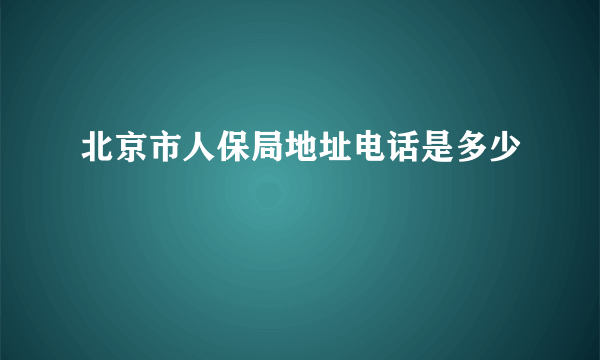 北京市人保局地址电话是多少