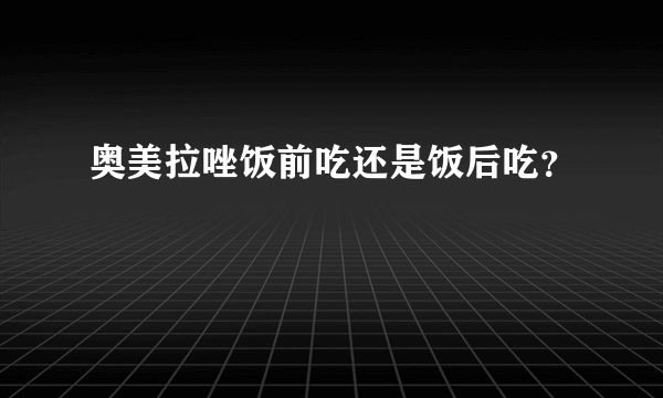 奥美拉唑饭前吃还是饭后吃？