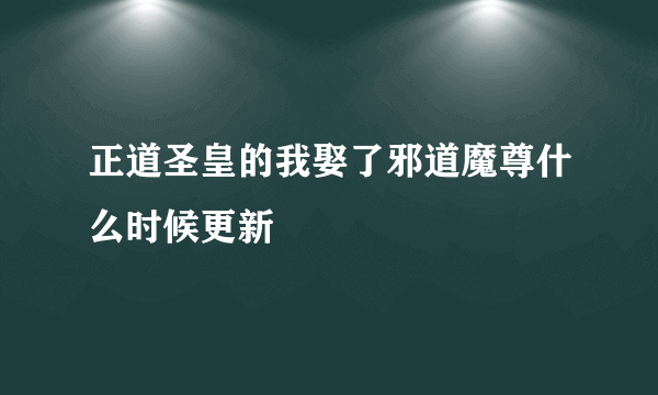 正道圣皇的我娶了邪道魔尊什么时候更新