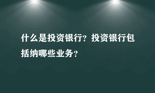 什么是投资银行？投资银行包括纳哪些业务？