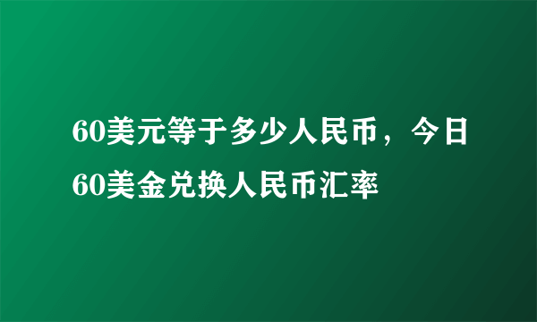 60美元等于多少人民币，今日60美金兑换人民币汇率