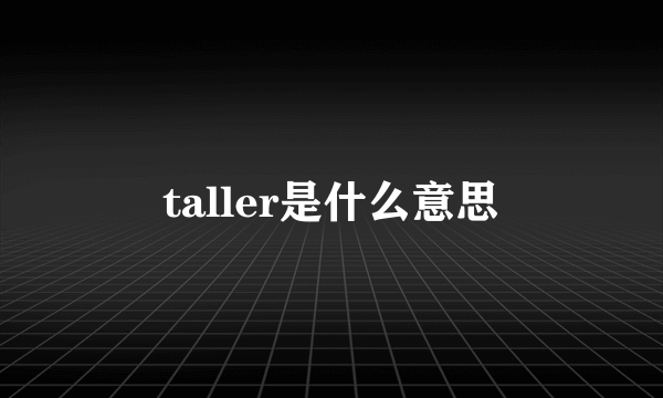 taller是什么意思