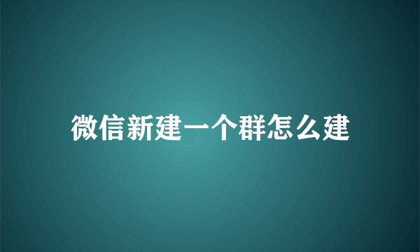 微信新建一个群怎么建