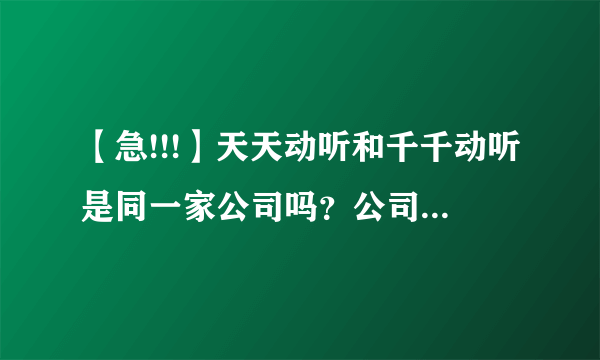 【急!!!】天天动听和千千动听是同一家公司吗？公司叫什么名？公司简介?