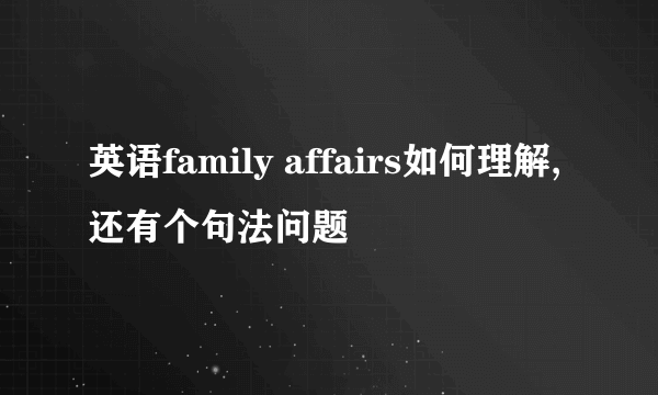 英语family affairs如何理解,还有个句法问题