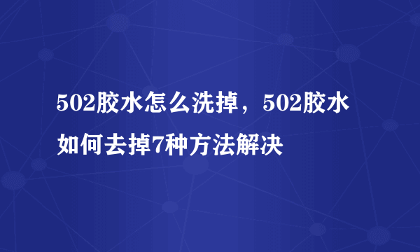 502胶水怎么洗掉，502胶水如何去掉7种方法解决