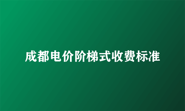 成都电价阶梯式收费标准