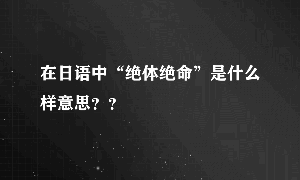 在日语中“绝体绝命”是什么样意思？？