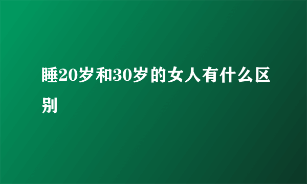 睡20岁和30岁的女人有什么区别