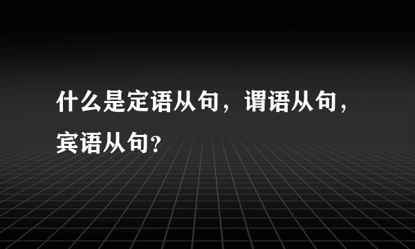 什么是定语从句，谓语从句，宾语从句？