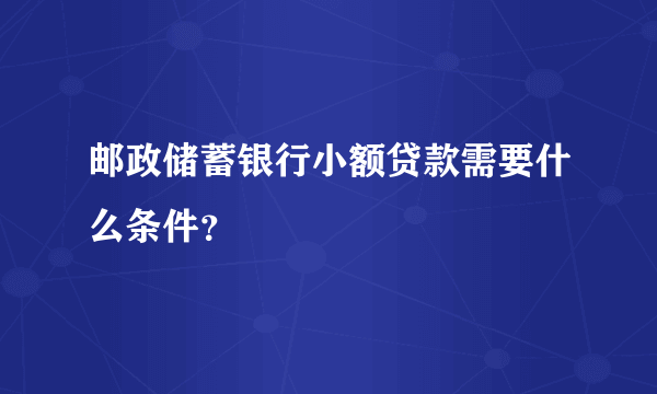 邮政储蓄银行小额贷款需要什么条件？