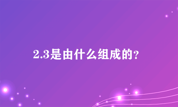 2.3是由什么组成的？