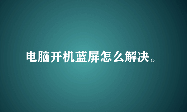 电脑开机蓝屏怎么解决。