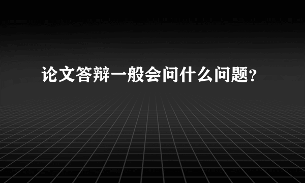 论文答辩一般会问什么问题？