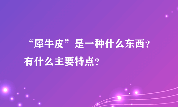 “犀牛皮”是一种什么东西？有什么主要特点？