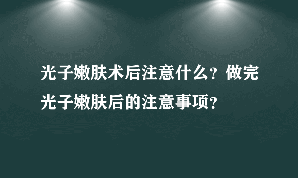 光子嫩肤术后注意什么？做完光子嫩肤后的注意事项？