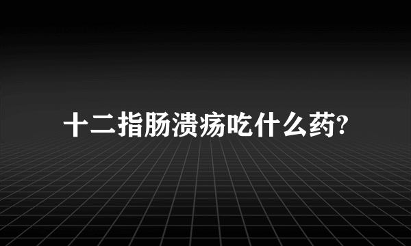 十二指肠溃疡吃什么药?