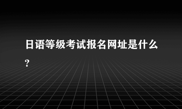 日语等级考试报名网址是什么？