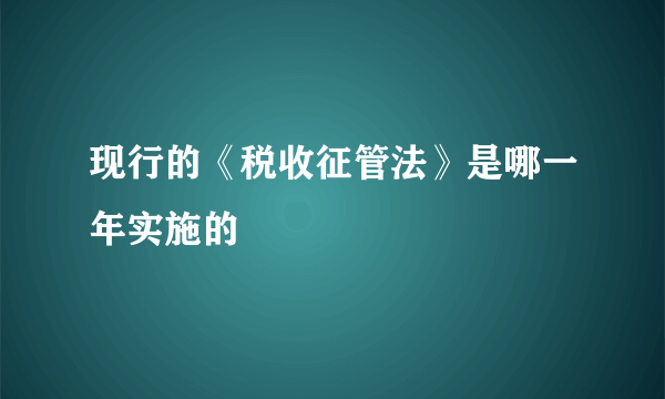 现行的《税收征管法》是哪一年实施的