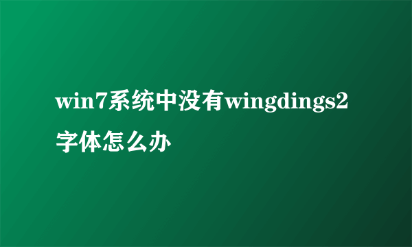 win7系统中没有wingdings2字体怎么办