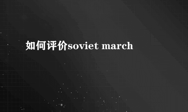 如何评价soviet march