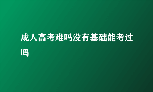 成人高考难吗没有基础能考过吗