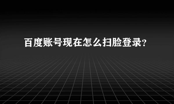 百度账号现在怎么扫脸登录？