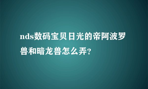 nds数码宝贝日光的帝阿波罗兽和暗龙兽怎么弄？