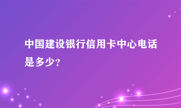 中国建设银行信用卡中心电话是多少？