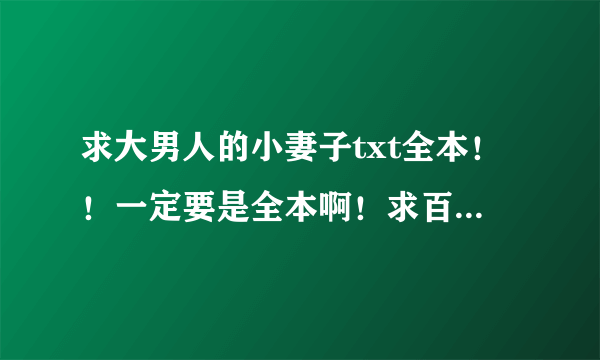 求大男人的小妻子txt全本！！一定要是全本啊！求百度云网盘或者加q424487900发给我！谢谢大