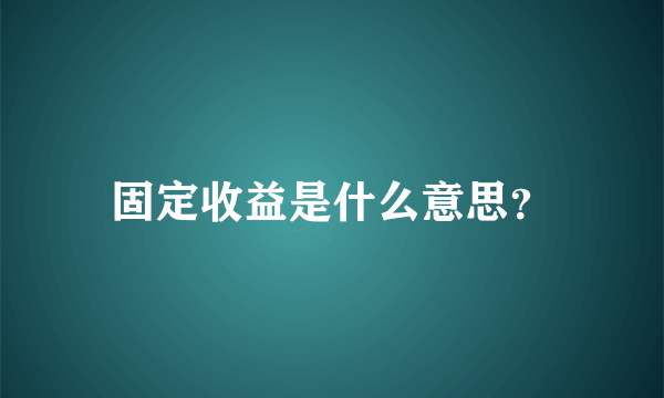 固定收益是什么意思？